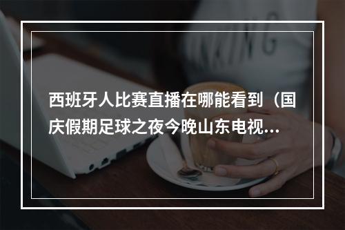 西班牙人比赛直播在哪能看到（国庆假期足球之夜今晚山东电视体育频道直播西班牙人VS皇马）