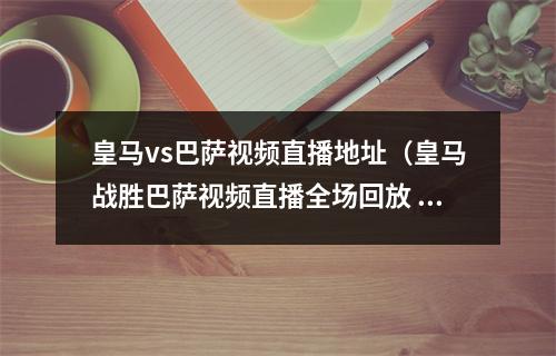 皇马vs巴萨视频直播地址（皇马战胜巴萨视频直播全场回放 皇马巴萨西甲完整录像）