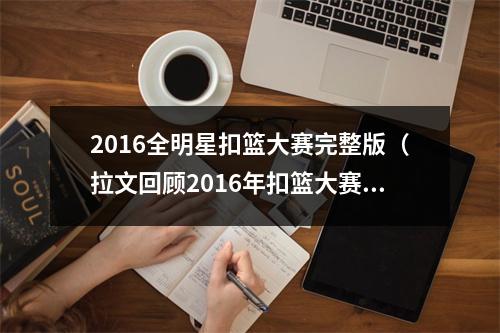 2016全明星扣篮大赛完整版（拉文回顾2016年扣篮大赛我们这一代最棒的扣篮大赛）