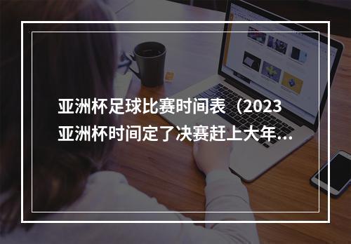 亚洲杯足球比赛时间表（2023亚洲杯时间定了决赛赶上大年初一）