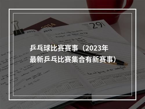 乒乓球比赛赛事（2023年最新乒乓比赛集合有新赛事）