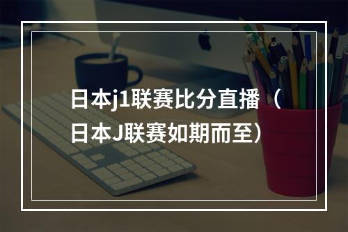 日本j1联赛比分直播（日本J联赛如期而至）