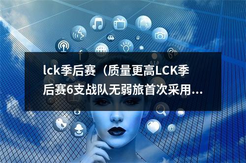 lck季后赛（质量更高LCK季后赛6支战队无弱旅首次采用双败赛制）