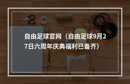 自由足球官网（自由足球9月27日六周年庆典福利已备齐）