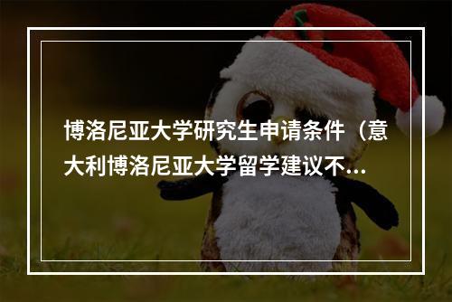 博洛尼亚大学研究生申请条件（意大利博洛尼亚大学留学建议不分专业录取条件特殊）