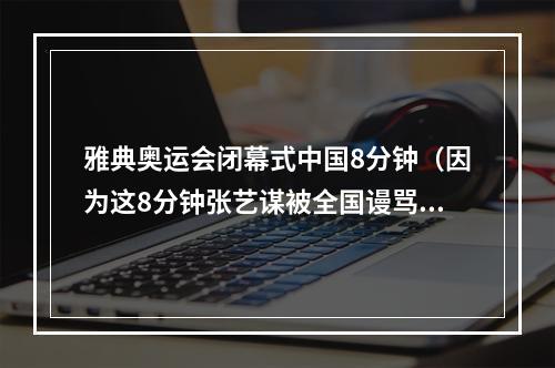 雅典奥运会闭幕式中国8分钟（因为这8分钟张艺谋被全国谩骂）