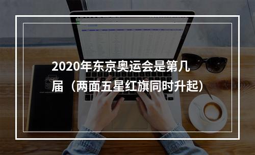 2020年东京奥运会是第几届（两面五星红旗同时升起）