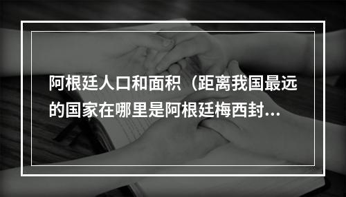 阿根廷人口和面积（距离我国最远的国家在哪里是阿根廷梅西封王之战）