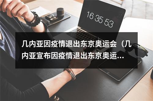 几内亚因疫情退出东京奥运会（几内亚宣布因疫情退出东京奥运会 知情人实际是出不起参赛费）