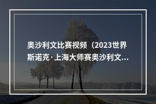 奥沙利文比赛视频（2023世界斯诺克·上海大师赛奥沙利文107战胜塞尔比进入决赛）