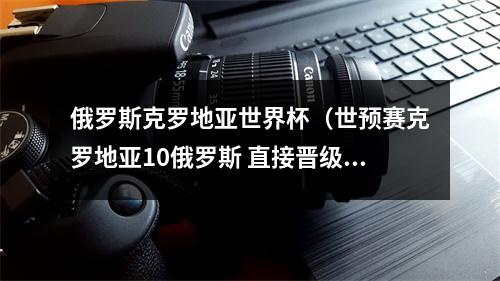 俄罗斯克罗地亚世界杯（世预赛克罗地亚10俄罗斯 直接晋级世界杯 成第7支出线球队）