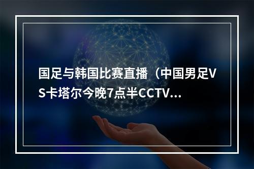 国足与韩国比赛直播（中国男足VS卡塔尔今晚7点半CCTV直播国足刷卡之战）
