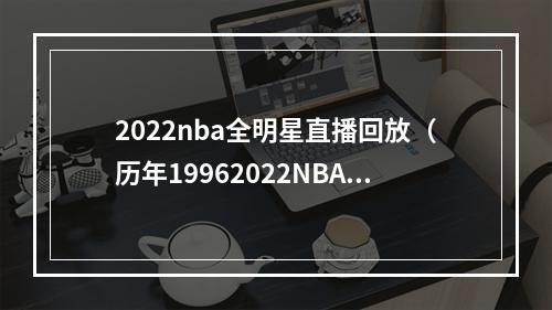 2022nba全明星直播回放（历年19962022NBA全明星赛大全）