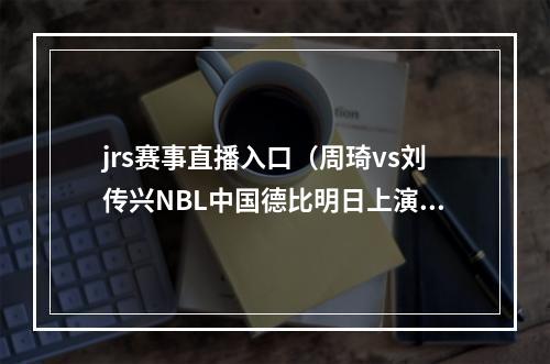 jrs赛事直播入口（周琦vs刘传兴NBL中国德比明日上演 来直播吧看视频直播