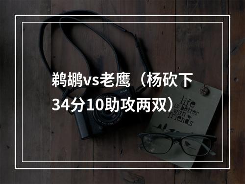 鹈鹕vs老鹰（杨砍下34分10助攻两双）