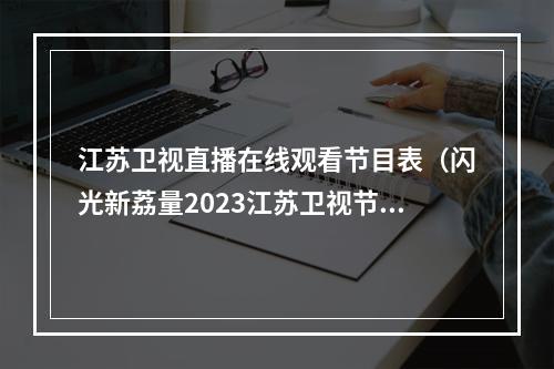 江苏卫视直播在线观看节目表（闪光新荔量2023江苏卫视节目赏新暨资源推介会一口气官宣了22档节目）