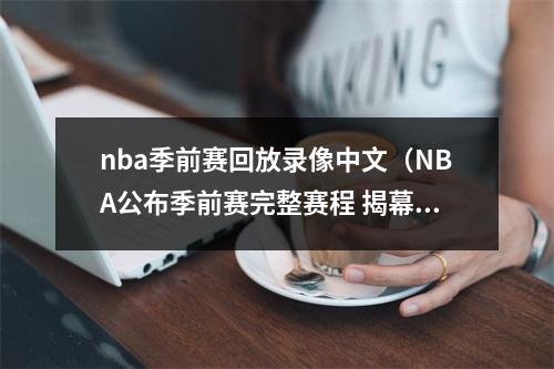 nba季前赛回放录像中文（NBA公布季前赛完整赛程 揭幕战10月4日湖人VS篮网）