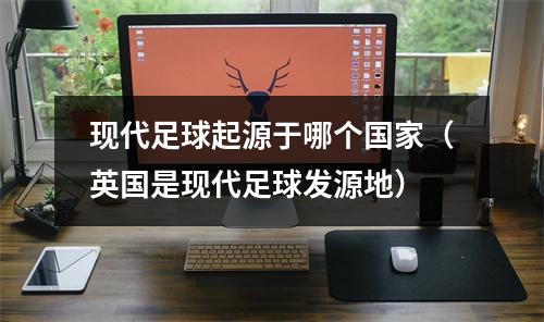 现代足球起源于哪个国家（英国是现代足球发源地）