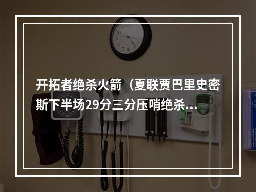 开拓者绝杀火箭（夏联贾巴里史密斯下半场29分三分压哨绝杀）