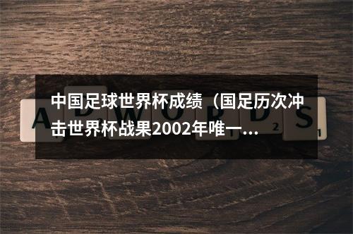 中国足球世界杯成绩（国足历次冲击世界杯战果2002年唯一一次成功突围）