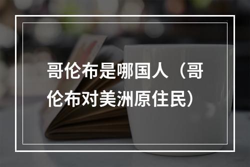 哥伦布是哪国人（哥伦布对美洲原住民）