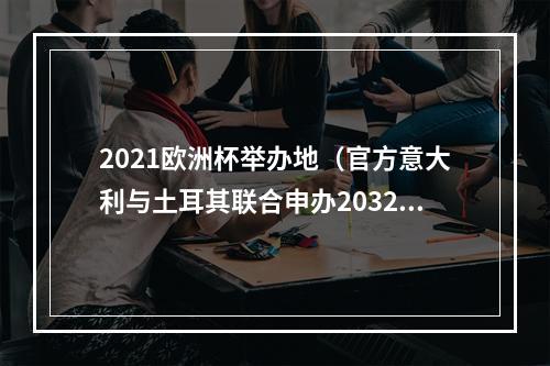 2021欧洲杯举办地（官方意大利与土耳其联合申办2032年欧洲杯）
