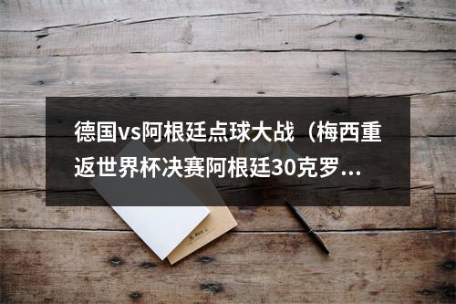 德国vs阿根廷点球大战（梅西重返世界杯决赛阿根廷30克罗地亚）