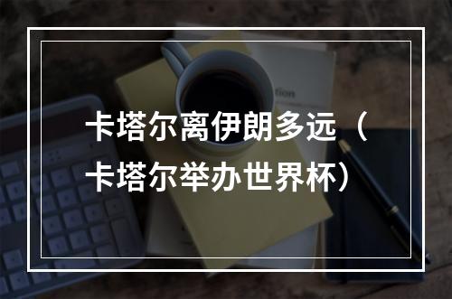 卡塔尔离伊朗多远（卡塔尔举办世界杯）