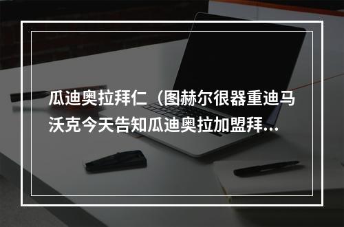 瓜迪奥拉拜仁（图赫尔很器重迪马沃克今天告知瓜迪奥拉加盟拜仁决定）