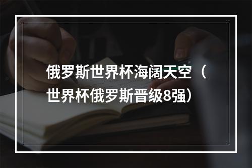 俄罗斯世界杯海阔天空（世界杯俄罗斯晋级8强）