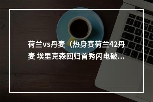 荷兰vs丹麦（热身赛荷兰42丹麦 埃里克森回归首秀闪电破门）
