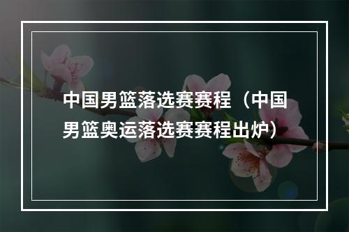 中国男篮落选赛赛程（中国男篮奥运落选赛赛程出炉）