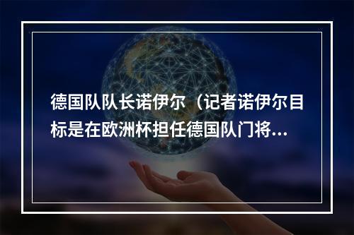 德国队队长诺伊尔（记者诺伊尔目标是在欧洲杯担任德国队门将）