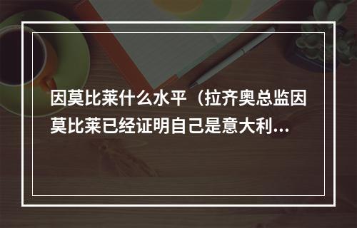 因莫比莱什么水平（拉齐奥总监因莫比莱已经证明自己是意大利近10至15年最好的中锋）