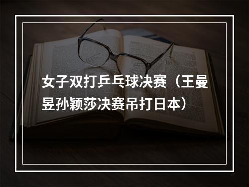 女子双打乒乓球决赛（王曼昱孙颖莎决赛吊打日本）