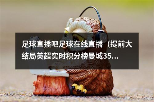 足球直播吧足球在线直播（提前大结局英超实时积分榜曼城35场85分 阿森纳37场81分）