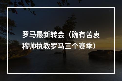 罗马最新转会（确有苦衷穆帅执教罗马三个赛季）
