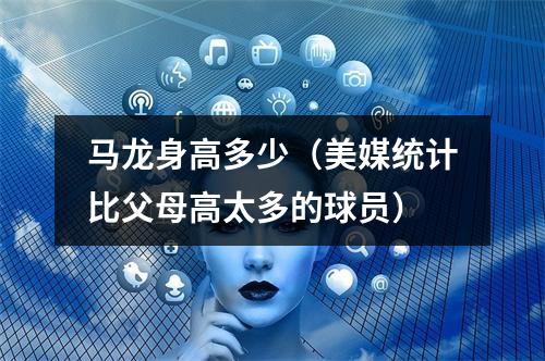 马龙身高多少（美媒统计比父母高太多的球员）