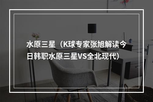 水原三星（K球专家张旭解读今日韩职水原三星VS全北现代）