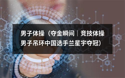 男子体操（夺金瞬间｜竞技体操男子吊环中国选手兰星宇夺冠）