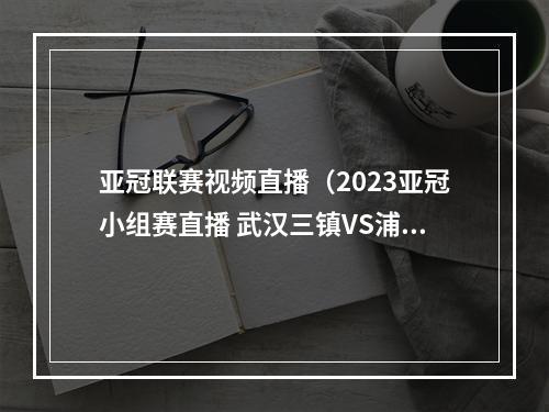 亚冠联赛视频直播（2023亚冠小组赛直播 武汉三镇VS浦和红钻中文全程高清1）