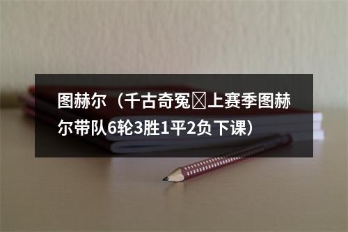 图赫尔（千古奇冤❓上赛季图赫尔带队6轮3胜1平2负下课）