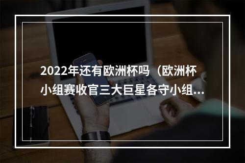 2022年还有欧洲杯吗（欧洲杯小组赛收官三大巨星各守小组第一）