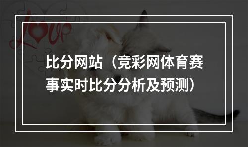 比分网站（竞彩网体育赛事实时比分分析及预测）