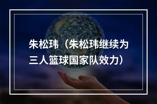 朱松玮（朱松玮继续为三人篮球国家队效力）