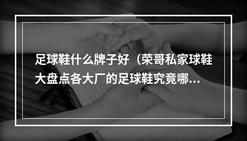 足球鞋什么牌子好（荣哥私家球鞋大盘点各大厂的足球鞋究竟哪家强）