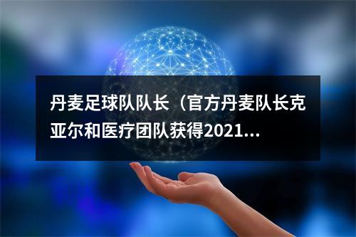 丹麦足球队队长（官方丹麦队长克亚尔和医疗团队获得2021年欧足联主席奖）
