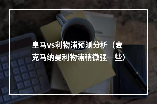 皇马vs利物浦预测分析（麦克马纳曼利物浦稍微强一些）