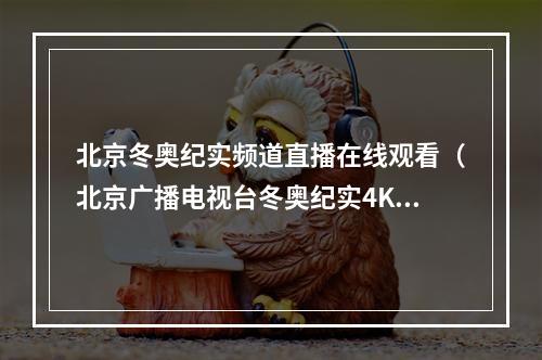 北京冬奥纪实频道直播在线观看（北京广播电视台冬奥纪实4K超高清频道来了）