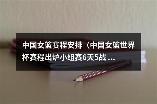 中国女篮赛程安排（中国女篮世界杯赛程出炉小组赛6天5战 9月22日首战韩国）